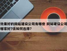 效果好的网站建设公司有哪些 网站建设公司哪家好?该如何选择?