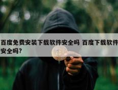 百度免费安装下载软件安全吗 百度下载软件安全吗?