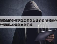 建设制作外贸网站公司怎么做的呢 建设制作外贸网站公司怎么做的呢