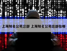 上海知名公司总部 上海知名公司总部在哪