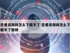 恋爱资源网怎么下载不了 恋爱资源网怎么下载不了视频