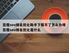 百度seo排名优化助手下载不了怎么办呀 百度seo排名优化是什么