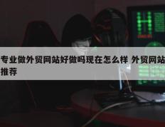 专业做外贸网站好做吗现在怎么样 外贸网站推荐