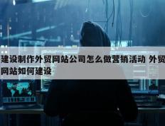 建设制作外贸网站公司怎么做营销活动 外贸网站如何建设