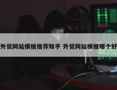 外贸网站模板推荐知乎 外贸网站模板哪个好