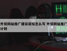 外贸网站推广建设目标怎么写 外贸网站推广计划