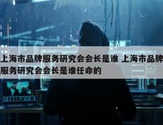 上海市品牌服务研究会会长是谁 上海市品牌服务研究会会长是谁任命的