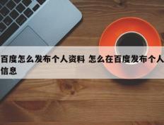 百度怎么发布个人资料 怎么在百度发布个人信息