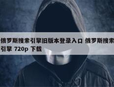 俄罗斯搜索引擎旧版本登录入口 俄罗斯搜索引擎 720p 下载