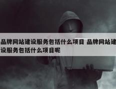 品牌网站建设服务包括什么项目 品牌网站建设服务包括什么项目呢