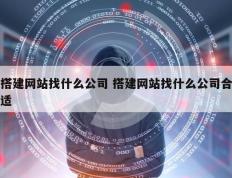 搭建网站找什么公司 搭建网站找什么公司合适