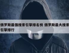 俄罗斯最强搜索引擎排名榜 俄罗斯最大搜索引擎排行