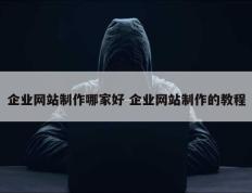 企业网站制作哪家好 企业网站制作的教程