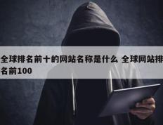 全球排名前十的网站名称是什么 全球网站排名前100