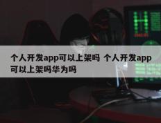 个人开发app可以上架吗 个人开发app可以上架吗华为吗