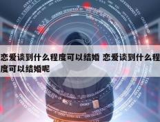 恋爱谈到什么程度可以结婚 恋爱谈到什么程度可以结婚呢