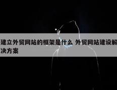 建立外贸网站的框架是什么 外贸网站建设解决方案