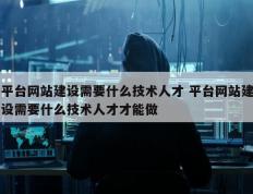 平台网站建设需要什么技术人才 平台网站建设需要什么技术人才才能做