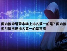 国内搜索引擎市场上排名第一的是? 国内搜索引擎市场排名第一的是百度