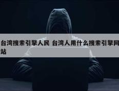 台湾搜索引擎人民 台湾人用什么搜索引擎网站