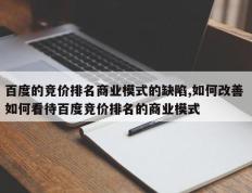 百度的竞价排名商业模式的缺陷,如何改善 如何看待百度竞价排名的商业模式