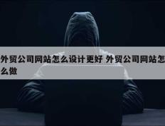 外贸公司网站怎么设计更好 外贸公司网站怎么做