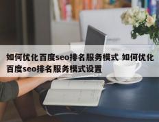 如何优化百度seo排名服务模式 如何优化百度seo排名服务模式设置