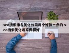 seo搜索排名优化公司哪个好做一点的 seo搜索优化哪家做得好