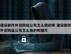 建设制作外贸网站公司怎么做的呢 建设制作外贸网站公司怎么做的呢图片