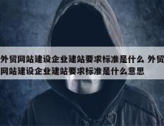 外贸网站建设企业建站要求标准是什么 外贸网站建设企业建站要求标准是什么意思