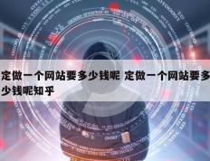 定做一个网站要多少钱呢 定做一个网站要多少钱呢知乎