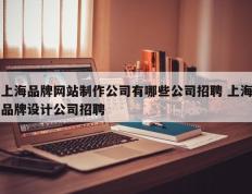 上海品牌网站制作公司有哪些公司招聘 上海品牌设计公司招聘