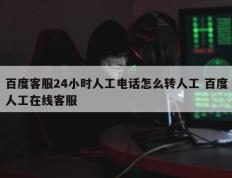 百度客服24小时人工电话怎么转人工 百度人工在线客服