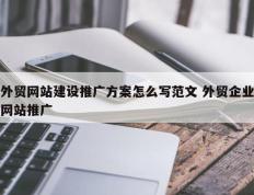 外贸网站建设推广方案怎么写范文 外贸企业网站推广