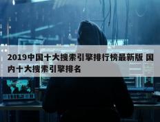 2019中国十大搜索引擎排行榜最新版 国内十大搜索引擎排名