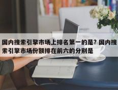 国内搜索引擎市场上排名第一的是? 国内搜索引擎市场份额排在前六的分别是