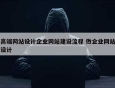 高端网站设计企业网站建设流程 做企业网站设计