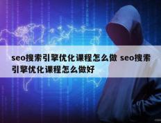 seo搜索引擎优化课程怎么做 seo搜索引擎优化课程怎么做好