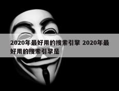 2020年最好用的搜索引擎 2020年最好用的搜索引擎是