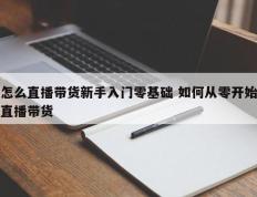 怎么直播带货新手入门零基础 如何从零开始直播带货