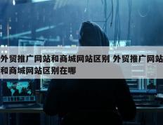 外贸推广网站和商城网站区别 外贸推广网站和商城网站区别在哪