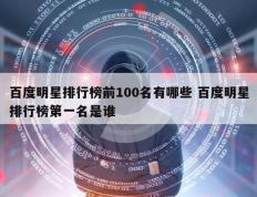 百度明星排行榜前100名有哪些 百度明星排行榜第一名是谁