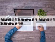 台湾的搜索引擎用的什么软件 台湾的搜索引擎用的什么软件啊