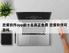 恋爱软件app前十名真正免费 恋爱软件可靠吗