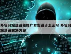 外贸网站建设和推广方案设计怎么写 外贸网站建设解决方案