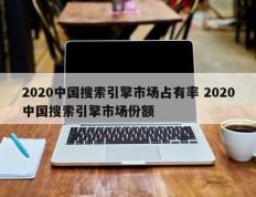 2020中国搜索引擎市场占有率 2020中国搜索引擎市场份额