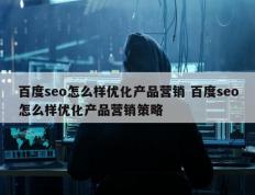 百度seo怎么样优化产品营销 百度seo怎么样优化产品营销策略