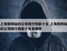 上海做网站的公司排行榜前十名 上海做网站的公司排行榜前十名有哪些