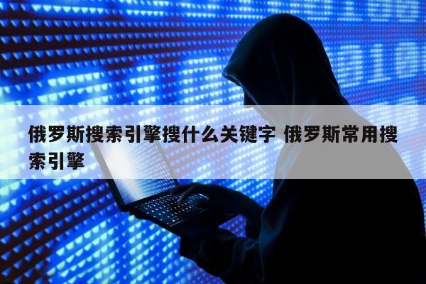 俄罗斯搜索引擎搜什么关键字 俄罗斯常用搜索引擎