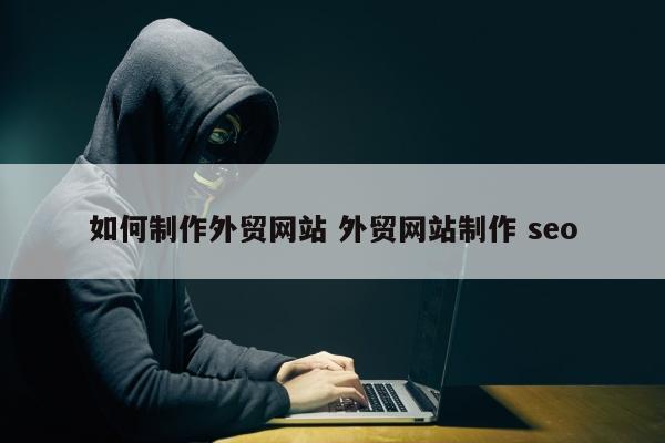 如何制作外贸网站 外贸网站制作 seo